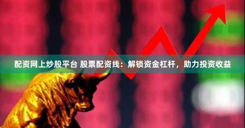 配资网上炒股平台 股票配资线：解锁资金杠杆，助力投资收益