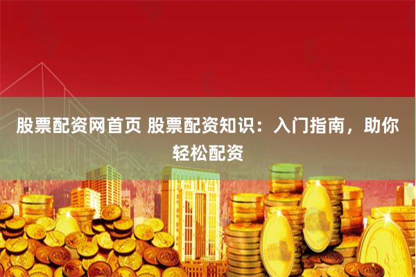 股票配资网首页 股票配资知识：入门指南，助你轻松配资
