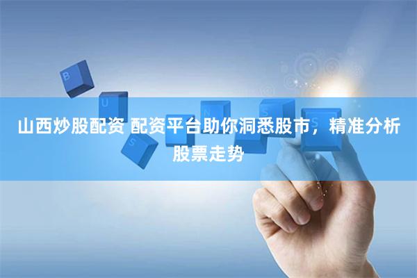 山西炒股配资 配资平台助你洞悉股市，精准分析股票走势
