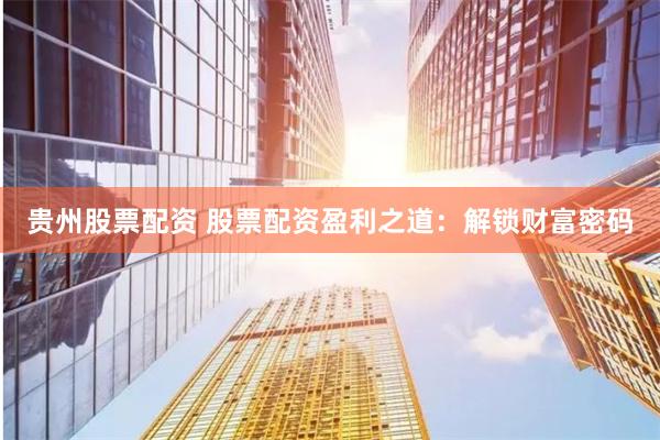 贵州股票配资 股票配资盈利之道：解锁财富密码