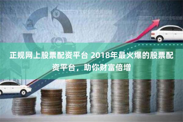 正规网上股票配资平台 2018年最火爆的股票配资平台，助你财富倍增
