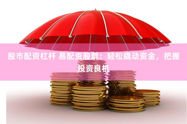 股市配资杠杆 易配资股票：轻松撬动资金，把握投资良机