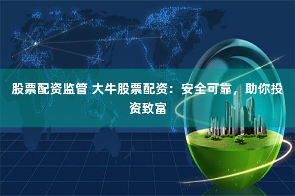 股票配资监管 大牛股票配资：安全可靠，助你投资致富