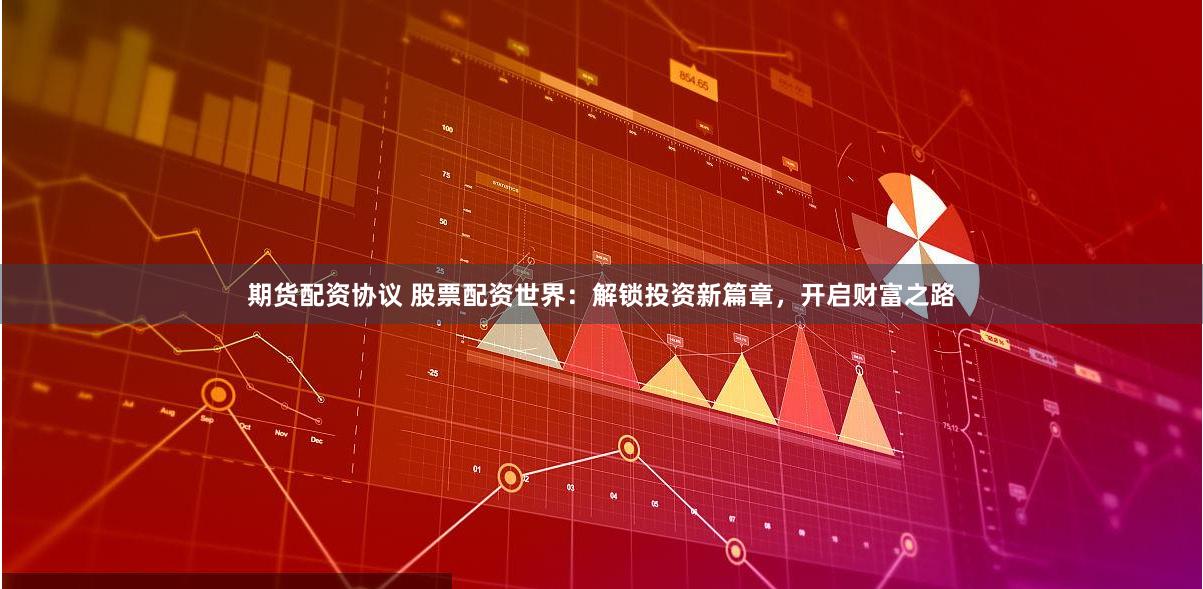 期货配资协议 股票配资世界：解锁投资新篇章，开启财富之路