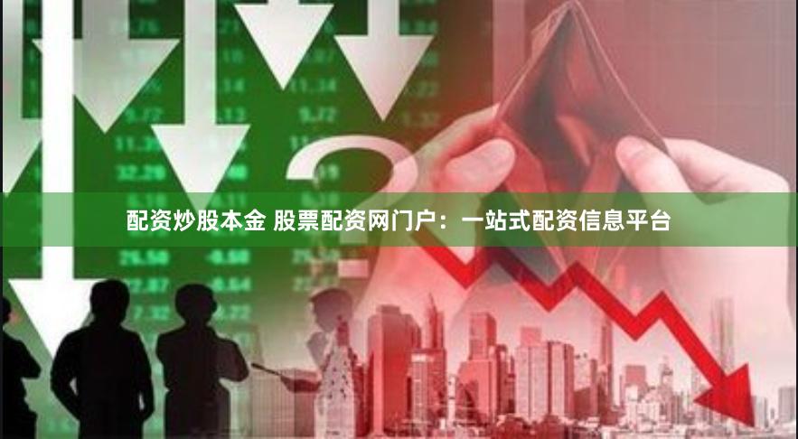 配资炒股本金 股票配资网门户：一站式配资信息平台