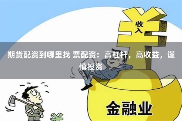 期货配资到哪里找 票配资：高杠杆，高收益，谨慎投资