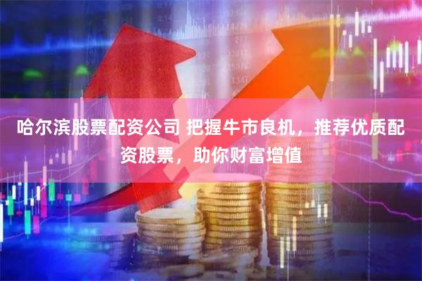 哈尔滨股票配资公司 把握牛市良机，推荐优质配资股票，助你财富增值