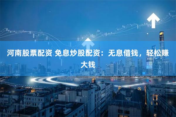 河南股票配资 免息炒股配资：无息借钱，轻松赚大钱