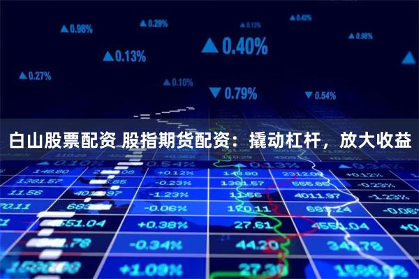 白山股票配资 股指期货配资：撬动杠杆，放大收益
