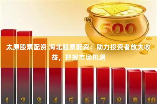 太原股票配资 海北股票配资：助力投资者放大收益，把握市场机遇