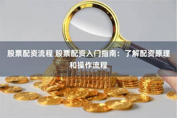 股票配资流程 股票配资入门指南：了解配资原理和操作流程