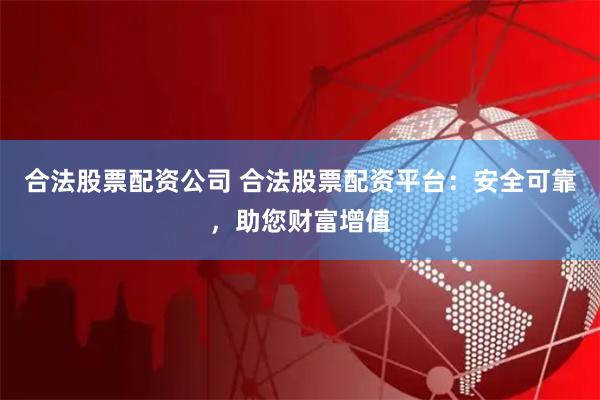 合法股票配资公司 合法股票配资平台：安全可靠，助您财富增值