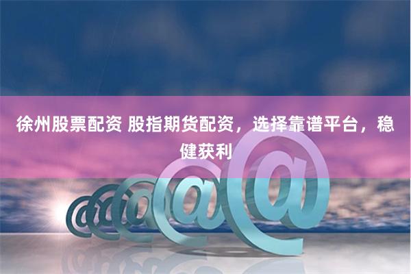 徐州股票配资 股指期货配资，选择靠谱平台，稳健获利