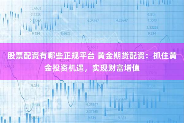 股票配资有哪些正规平台 黄金期货配资：抓住黄金投资机遇，实现财富增值