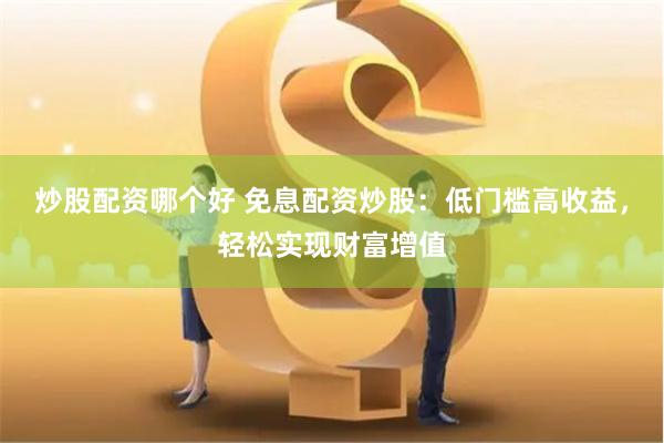 炒股配资哪个好 免息配资炒股：低门槛高收益，轻松实现财富增值