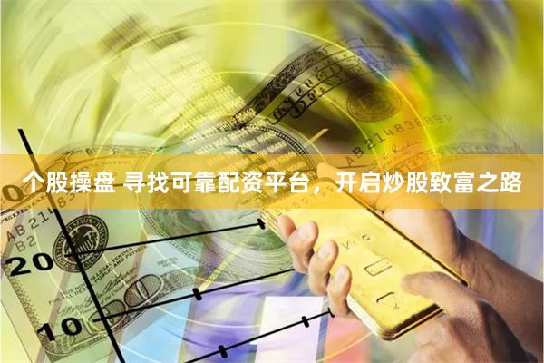 个股操盘 寻找可靠配资平台，开启炒股致富之路
