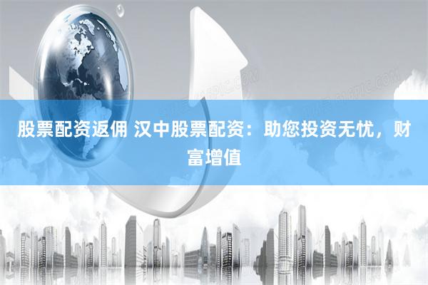 股票配资返佣 汉中股票配资：助您投资无忧，财富增值