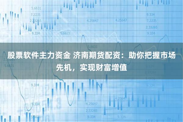 股票软件主力资金 济南期货配资：助你把握市场先机，实现财富增值