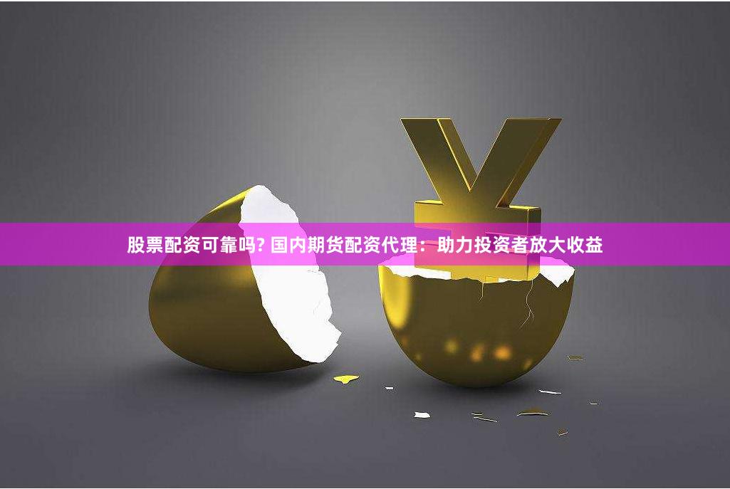 股票配资可靠吗? 国内期货配资代理：助力投资者放大收益