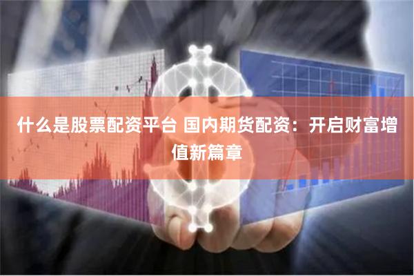 什么是股票配资平台 国内期货配资：开启财富增值新篇章