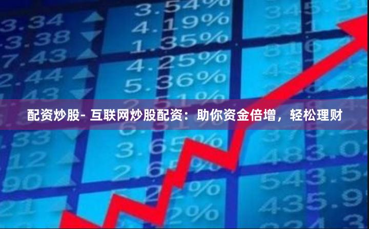 配资炒股- 互联网炒股配资：助你资金倍增，轻松理财