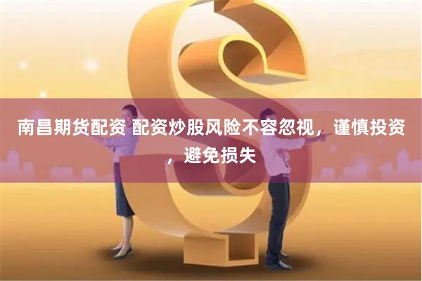 南昌期货配资 配资炒股风险不容忽视，谨慎投资，避免损失