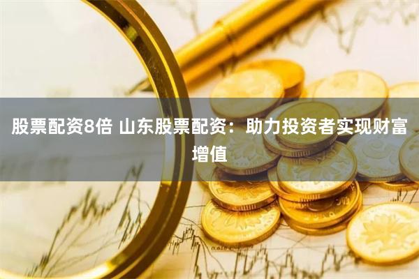 股票配资8倍 山东股票配资：助力投资者实现财富增值