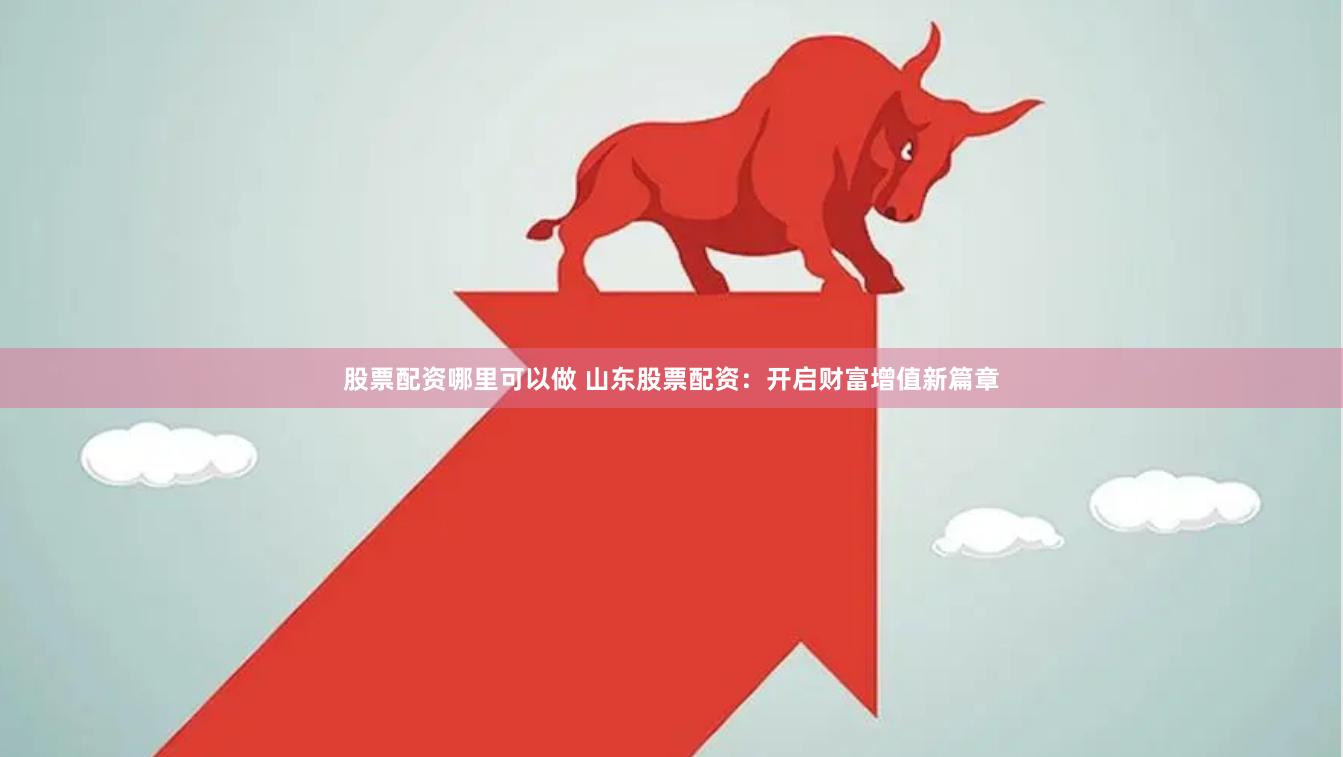 股票配资哪里可以做 山东股票配资：开启财富增值新篇章