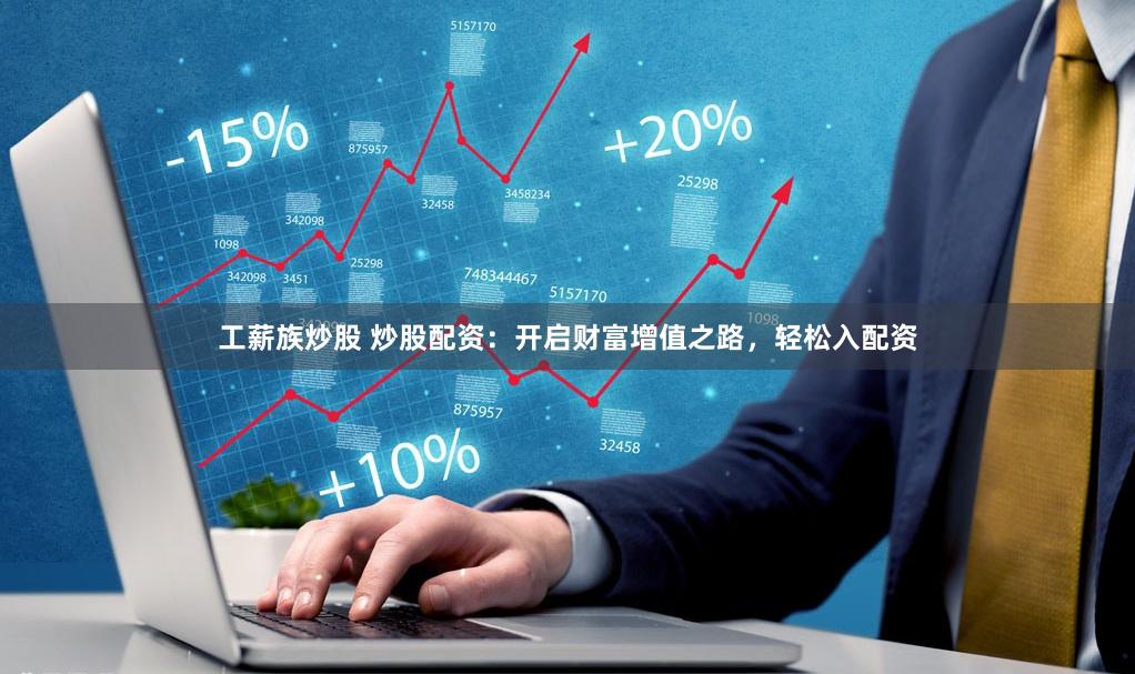 工薪族炒股 炒股配资：开启财富增值之路，轻松入配资