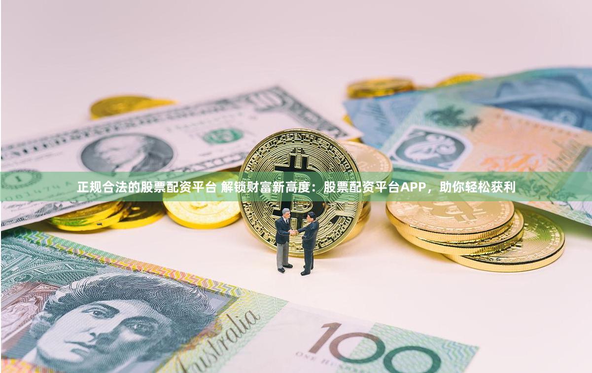 正规合法的股票配资平台 解锁财富新高度：股票配资平台APP，助你轻松获利