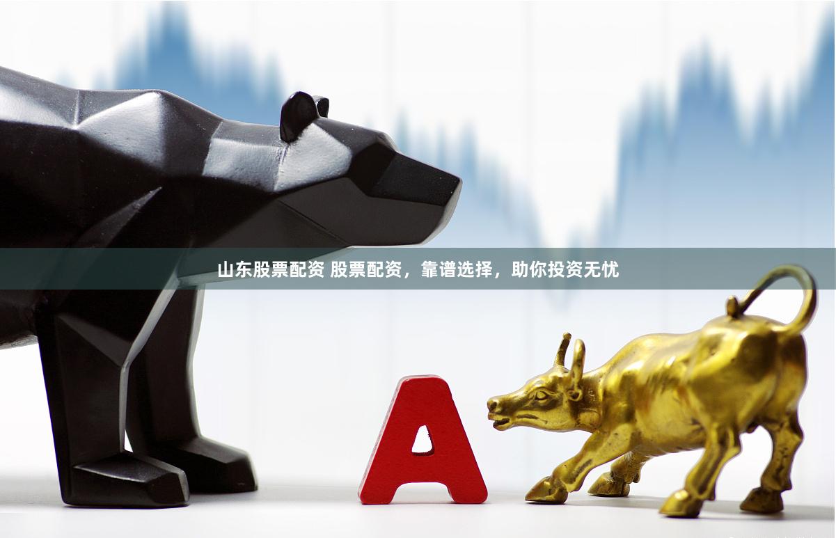 山东股票配资 股票配资，靠谱选择，助你投资无忧