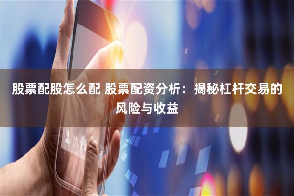股票配股怎么配 股票配资分析：揭秘杠杆交易的风险与收益