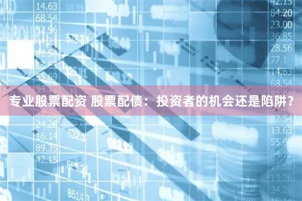 专业股票配资 股票配债：投资者的机会还是陷阱？