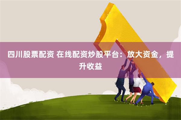 四川股票配资 在线配资炒股平台：放大资金，提升收益