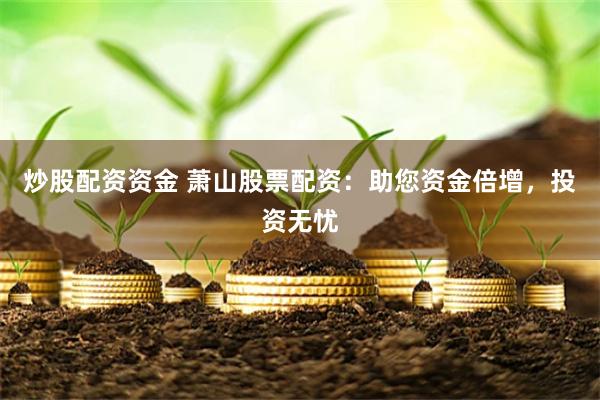 炒股配资资金 萧山股票配资：助您资金倍增，投资无忧