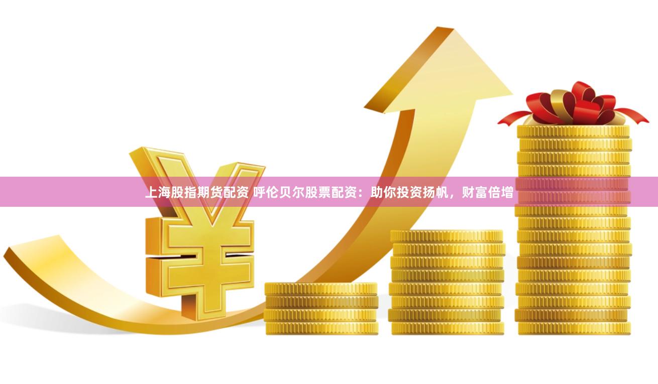 上海股指期货配资 呼伦贝尔股票配资：助你投资扬帆，财富倍增