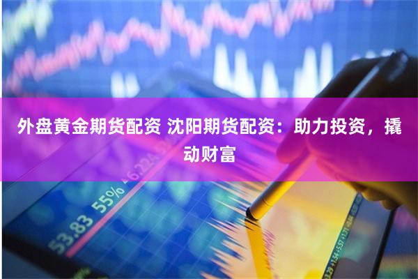 外盘黄金期货配资 沈阳期货配资：助力投资，撬动财富