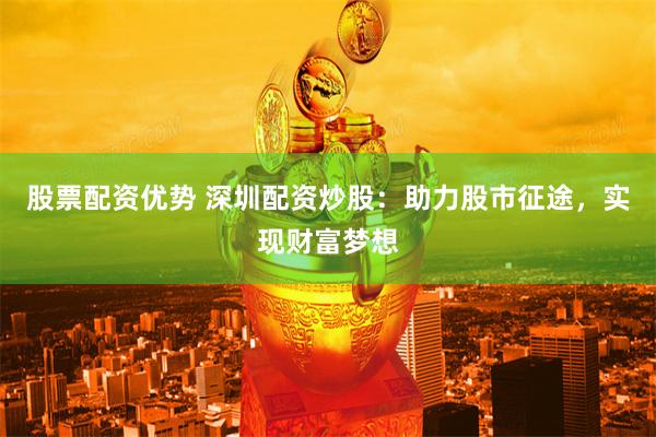 股票配资优势 深圳配资炒股：助力股市征途，实现财富梦想