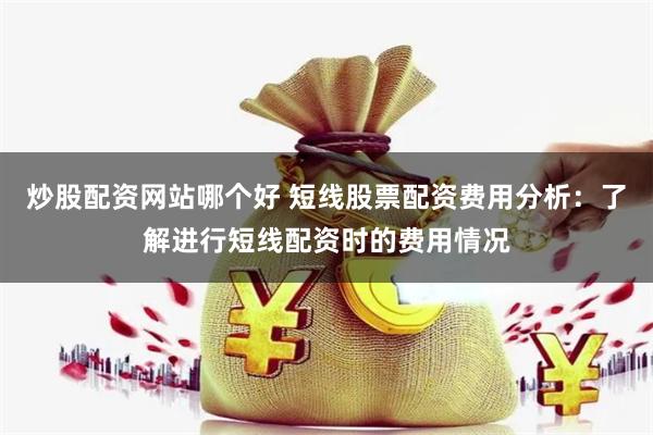 炒股配资网站哪个好 短线股票配资费用分析：了解进行短线配资时的费用情况