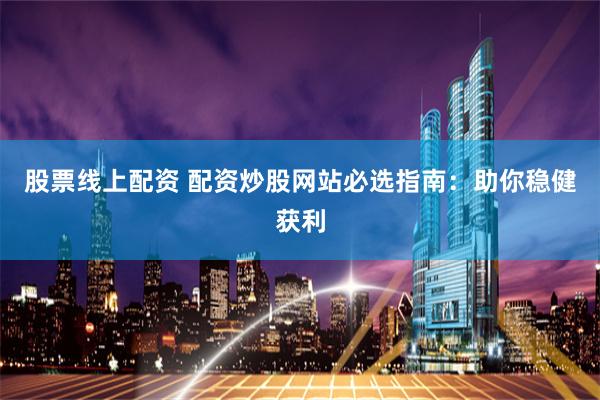 股票线上配资 配资炒股网站必选指南：助你稳健获利
