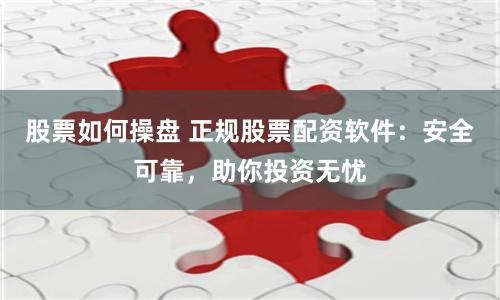股票如何操盘 正规股票配资软件：安全可靠，助你投资无忧