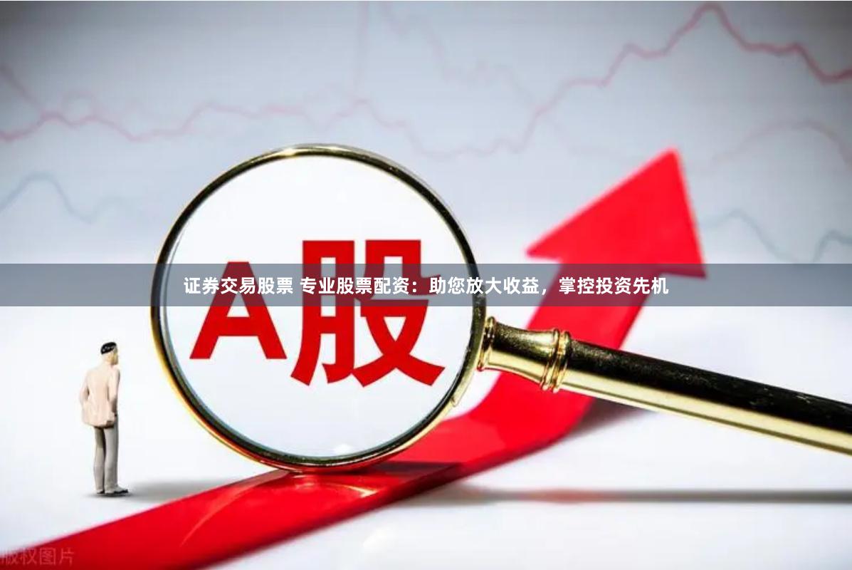 证券交易股票 专业股票配资：助您放大收益，掌控投资先机