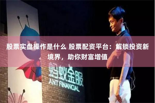 股票实盘操作是什么 股票配资平台：解锁投资新境界，助你财富增值