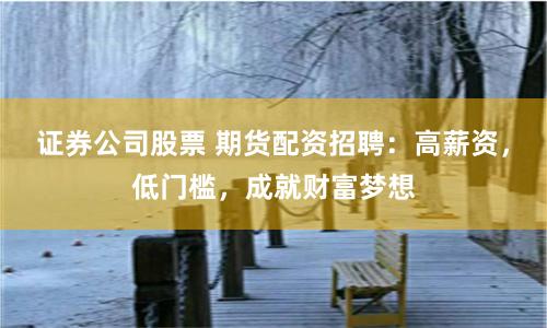 证券公司股票 期货配资招聘：高薪资，低门槛，成就财富梦想