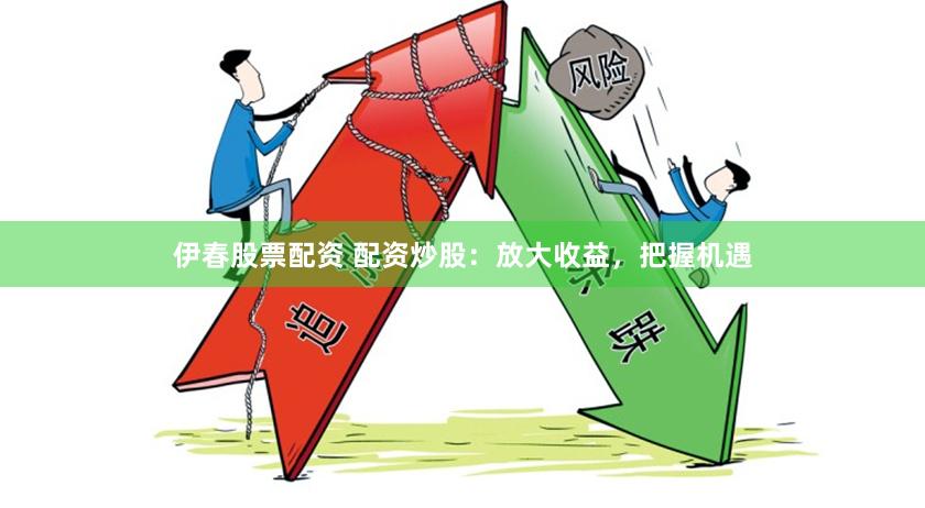 伊春股票配资 配资炒股：放大收益，把握机遇