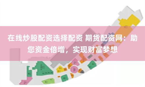 在线炒股配资选择配资 期货配资网：助您资金倍增，实现财富梦想