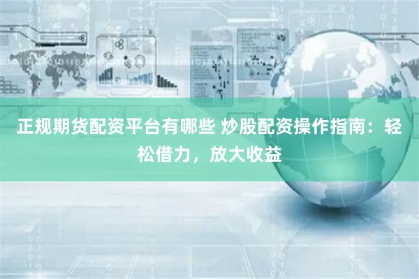 正规期货配资平台有哪些 炒股配资操作指南：轻松借力，放大收益