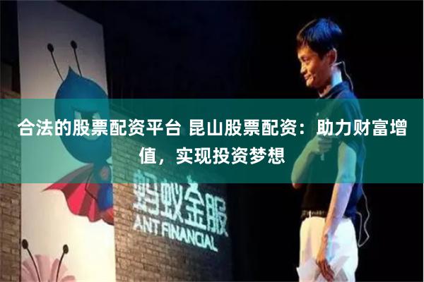 合法的股票配资平台 昆山股票配资：助力财富增值，实现投资梦想