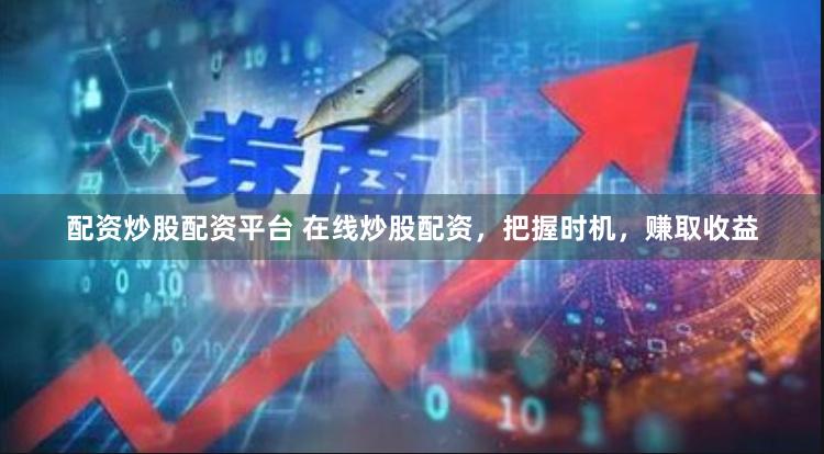 配资炒股配资平台 在线炒股配资，把握时机，赚取收益