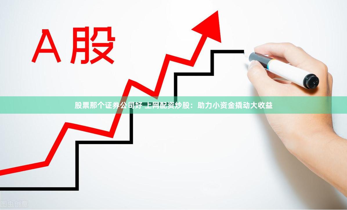 股票那个证券公司好 上网配资炒股：助力小资金撬动大收益
